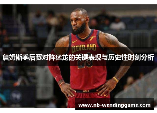 詹姆斯季后赛对阵猛龙的关键表现与历史性时刻分析