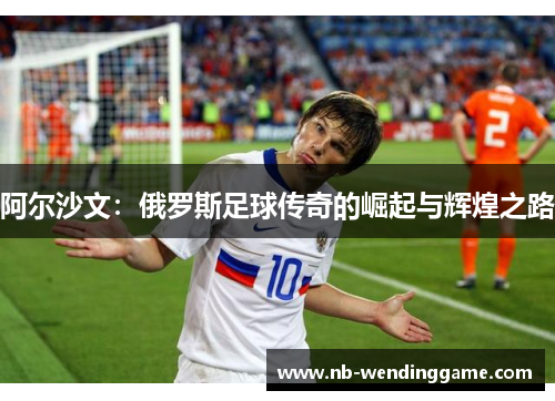 阿尔沙文：俄罗斯足球传奇的崛起与辉煌之路