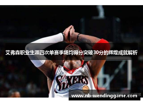 艾弗森职业生涯四次单赛季场均得分突破30分的辉煌成就解析
