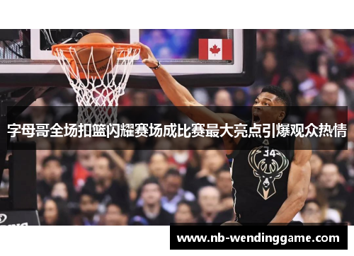 字母哥全场扣篮闪耀赛场成比赛最大亮点引爆观众热情