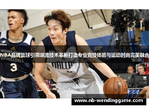 NBA品牌篮球引领潮流技术革新打造专业竞技体验与运动时尚完美融合