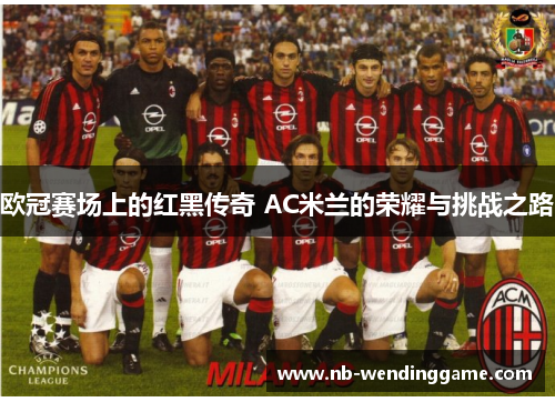 欧冠赛场上的红黑传奇 AC米兰的荣耀与挑战之路