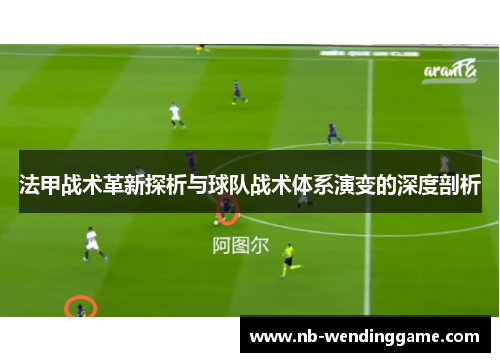 法甲战术革新探析与球队战术体系演变的深度剖析