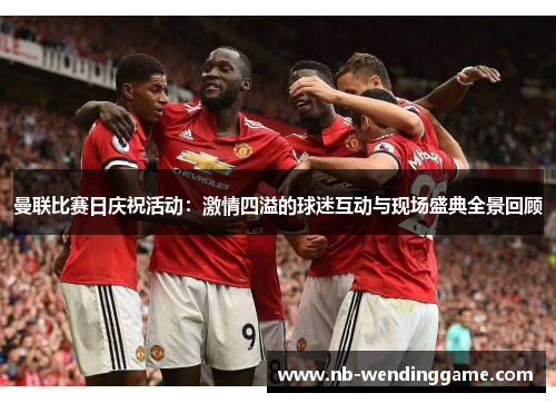 曼联比赛日庆祝活动：激情四溢的球迷互动与现场盛典全景回顾