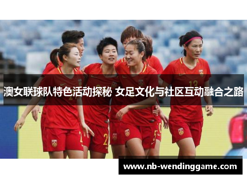 澳女联球队特色活动探秘 女足文化与社区互动融合之路