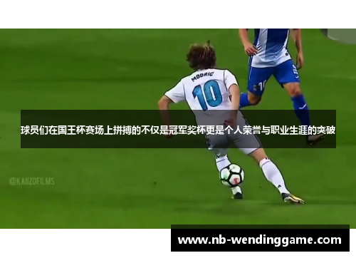 球员们在国王杯赛场上拼搏的不仅是冠军奖杯更是个人荣誉与职业生涯的突破