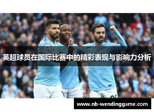 英超球员在国际比赛中的精彩表现与影响力分析