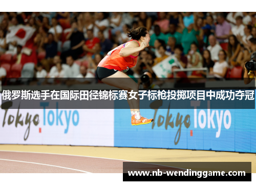 俄罗斯选手在国际田径锦标赛女子标枪投掷项目中成功夺冠