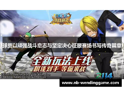 球员以顽强战斗意志与坚定决心征服赛场书写传奇篇章
