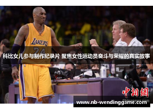 科比女儿参与制作纪录片 聚焦女性运动员奋斗与荣耀的真实故事