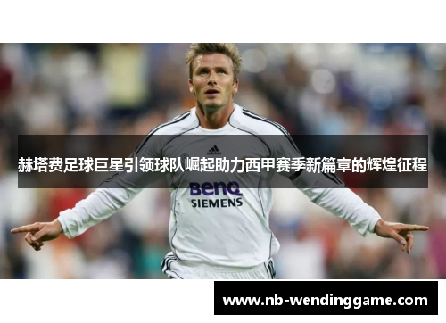 赫塔费足球巨星引领球队崛起助力西甲赛季新篇章的辉煌征程