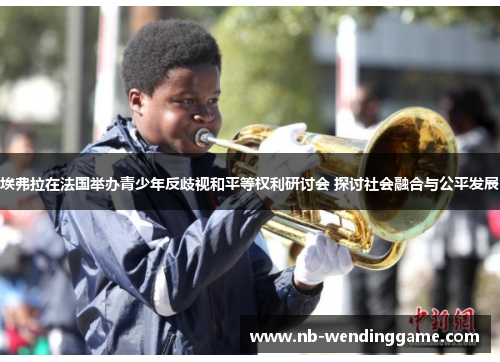 埃弗拉在法国举办青少年反歧视和平等权利研讨会 探讨社会融合与公平发展