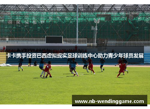 卡卡携手投资巴西虚拟现实足球训练中心助力青少年球员发展