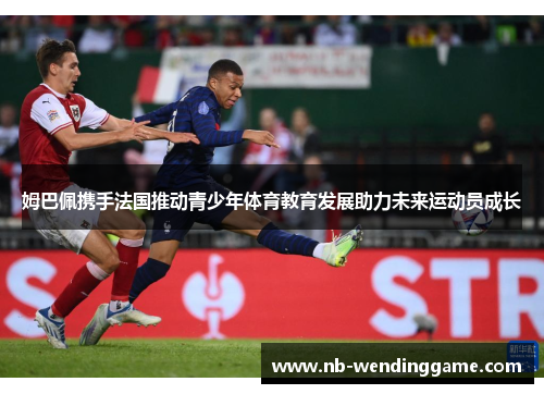 姆巴佩携手法国推动青少年体育教育发展助力未来运动员成长