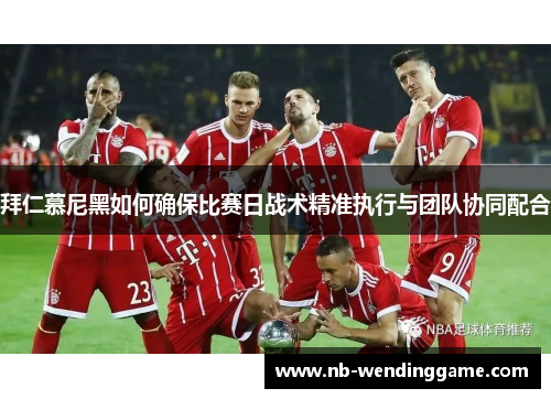 拜仁慕尼黑如何确保比赛日战术精准执行与团队协同配合