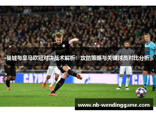 曼城与皇马欧冠对决战术解析：攻防策略与关键球员对比分析