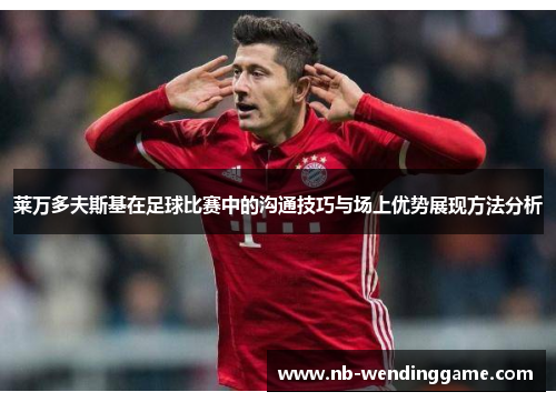 莱万多夫斯基在足球比赛中的沟通技巧与场上优势展现方法分析