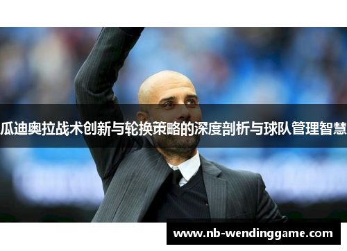 瓜迪奥拉战术创新与轮换策略的深度剖析与球队管理智慧