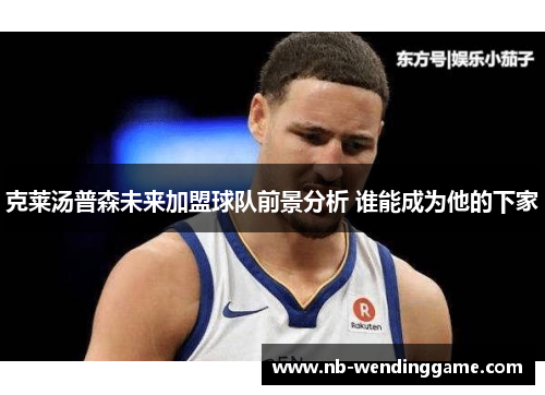 克莱汤普森未来加盟球队前景分析 谁能成为他的下家