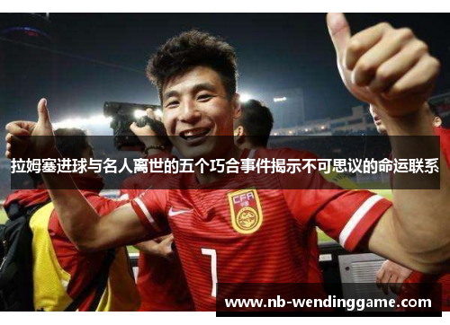 拉姆塞进球与名人离世的五个巧合事件揭示不可思议的命运联系