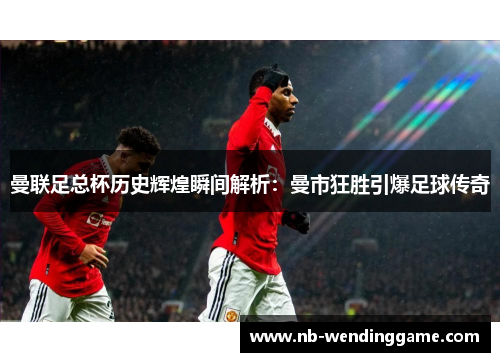 曼联足总杯历史辉煌瞬间解析：曼市狂胜引爆足球传奇