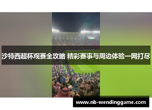 沙特西超杯观赛全攻略 精彩赛事与周边体验一网打尽