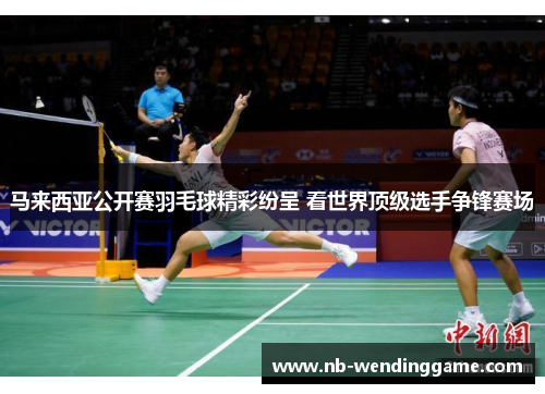 马来西亚公开赛羽毛球精彩纷呈 看世界顶级选手争锋赛场