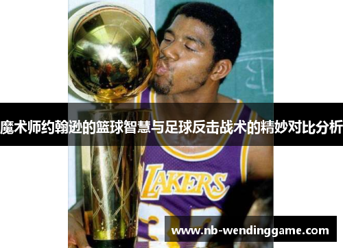 魔术师约翰逊的篮球智慧与足球反击战术的精妙对比分析