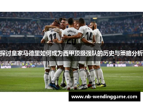 探讨皇家马德里如何成为西甲顶级强队的历史与策略分析
