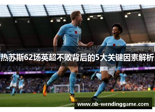热苏斯62场英超不败背后的5大关键因素解析