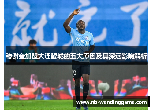 穆谢奎加盟大连鲲城的五大原因及其深远影响解析