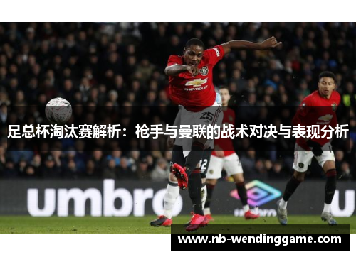 足总杯淘汰赛解析：枪手与曼联的战术对决与表现分析
