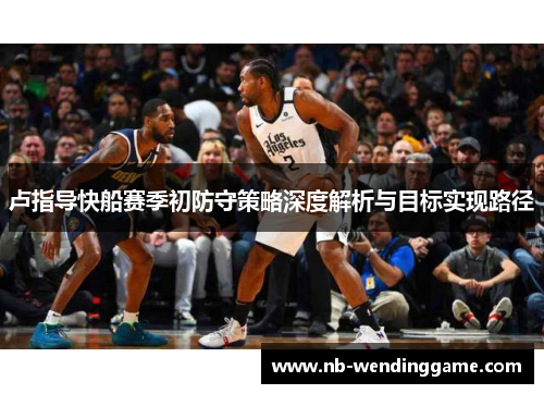 卢指导快船赛季初防守策略深度解析与目标实现路径