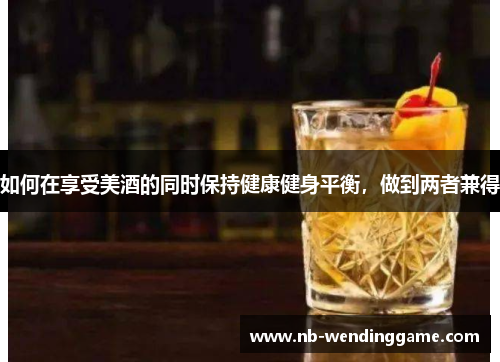 如何在享受美酒的同时保持健康健身平衡，做到两者兼得