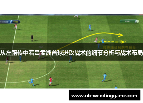 从左路传中看吕孟洲首球进攻战术的细节分析与战术布局