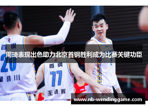 周琦表现出色助力北京首钢胜利成为比赛关键功臣