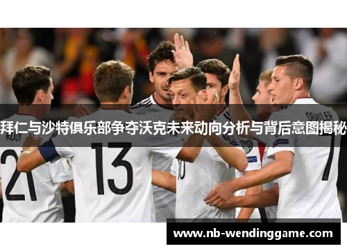 拜仁与沙特俱乐部争夺沃克未来动向分析与背后意图揭秘