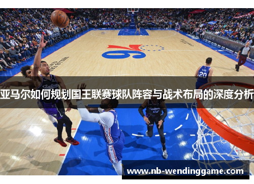 亚马尔如何规划国王联赛球队阵容与战术布局的深度分析