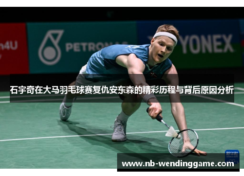 石宇奇在大马羽毛球赛复仇安东森的精彩历程与背后原因分析