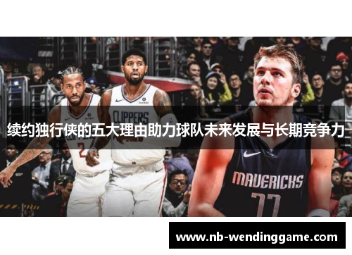 续约独行侠的五大理由助力球队未来发展与长期竞争力