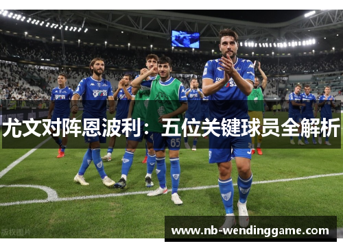 尤文对阵恩波利：五位关键球员全解析