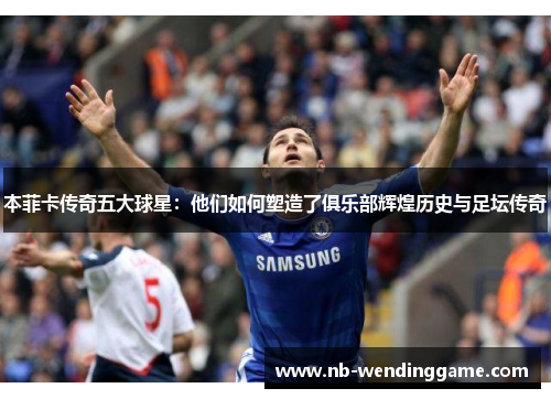 本菲卡传奇五大球星：他们如何塑造了俱乐部辉煌历史与足坛传奇