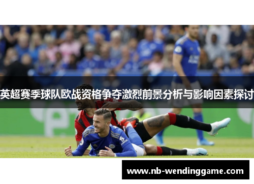 英超赛季球队欧战资格争夺激烈前景分析与影响因素探讨