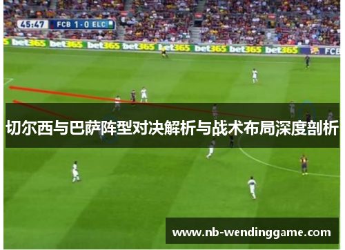 切尔西与巴萨阵型对决解析与战术布局深度剖析
