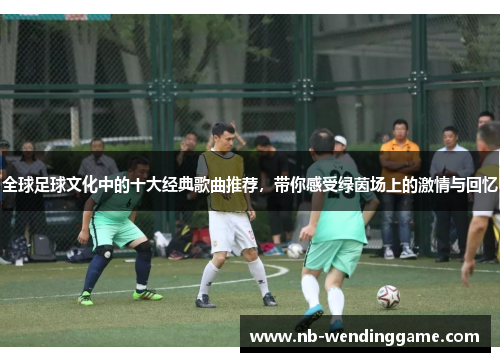 全球足球文化中的十大经典歌曲推荐，带你感受绿茵场上的激情与回忆