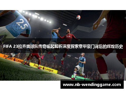FIFA 23拉齐奥球队传奇崛起解析深度探索意甲豪门背后的辉煌历史