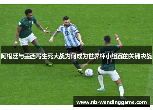 阿根廷与墨西哥生死大战为何成为世界杯小组赛的关键决战