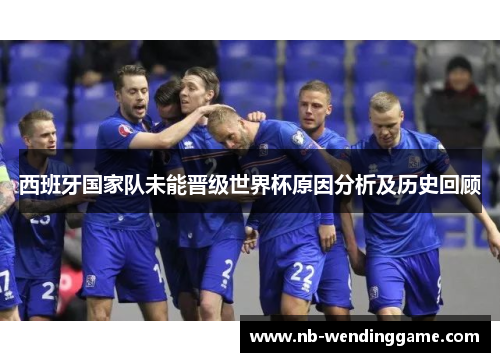 西班牙国家队未能晋级世界杯原因分析及历史回顾